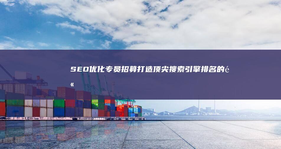 SEO优化专员招募：打造顶尖搜索引擎排名的高手团队