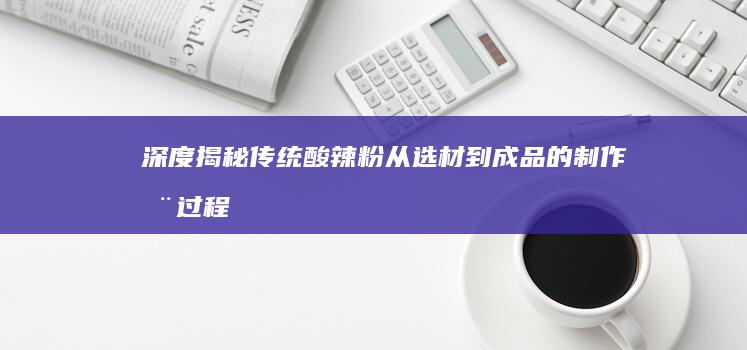 深度揭秘：传统酸辣粉从选材到成品的制作全过程全解析